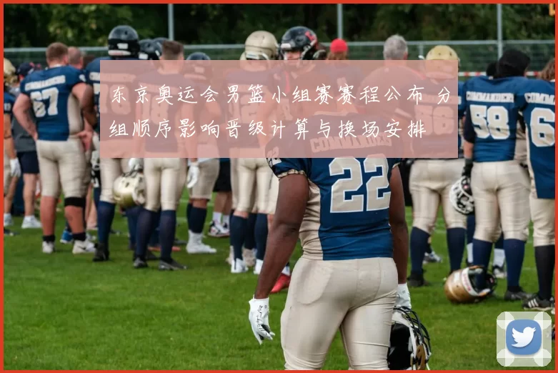 东京奥运会男篮小组赛赛程公布 分组顺序影响晋级计算与换场安排