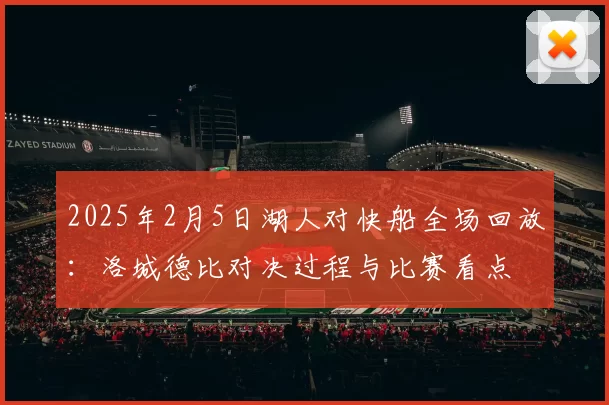 2025年2月5日湖人对快船全场回放：洛城德比对决过程与比赛看点