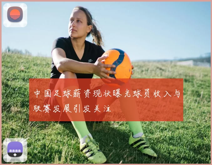 中国足球薪资现状曝光球员收入与联赛发展引发关注