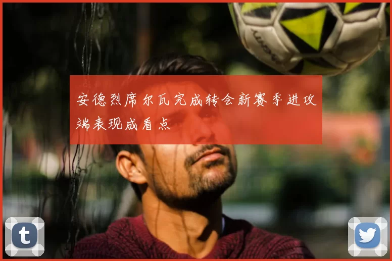 安德烈席尔瓦完成转会新赛季进攻端表现成看点