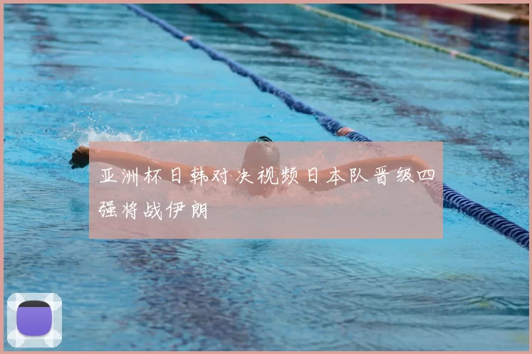 亚洲杯日韩对决视频日本队晋级四强将战伊朗