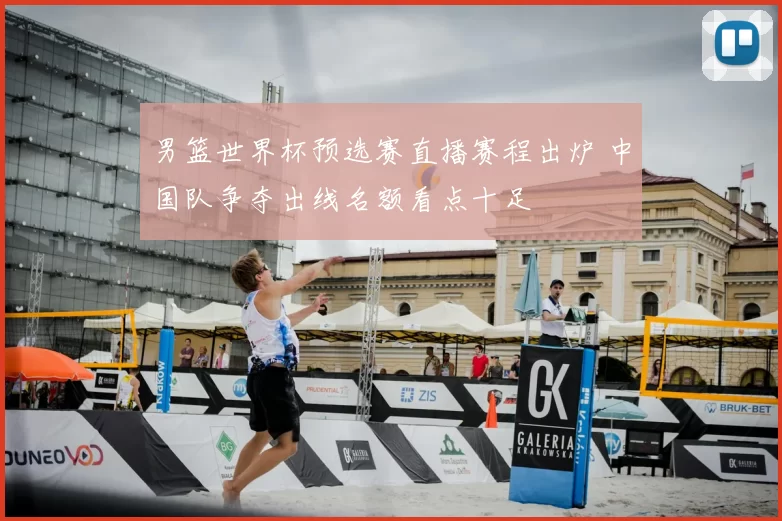 男篮世界杯预选赛直播赛程出炉 中国队争夺出线名额看点十足