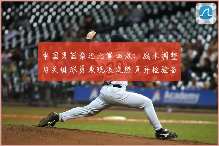 中国男篮最近比赛回放：战术调整与关键球员表现决定胜负并检验备战状态