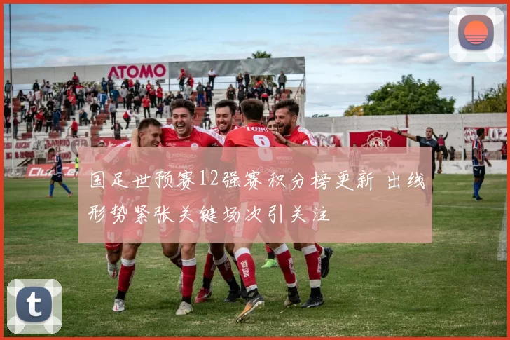 国足世预赛12强赛积分榜更新 出线形势紧张关键场次引关注