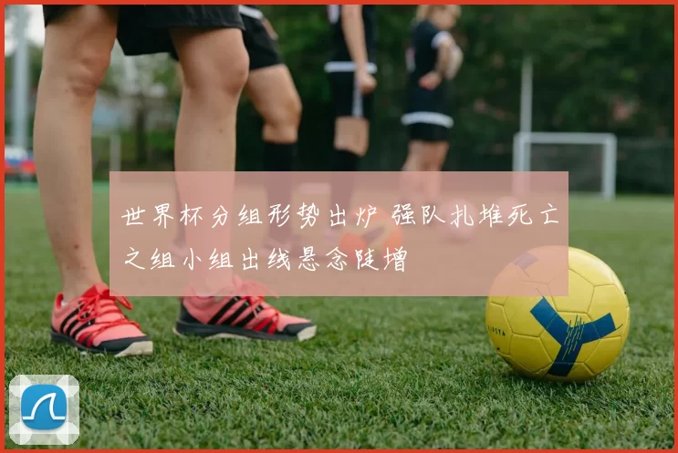 世界杯分组形势出炉 强队扎堆死亡之组小组出线悬念陡增