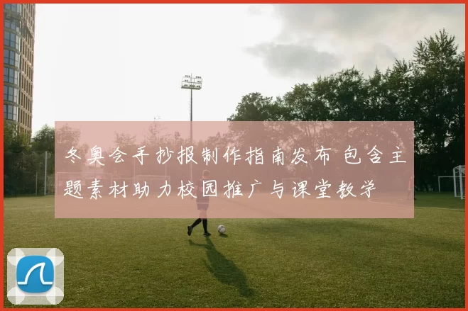 冬奥会手抄报制作指南发布 包含主题素材助力校园推广与课堂教学