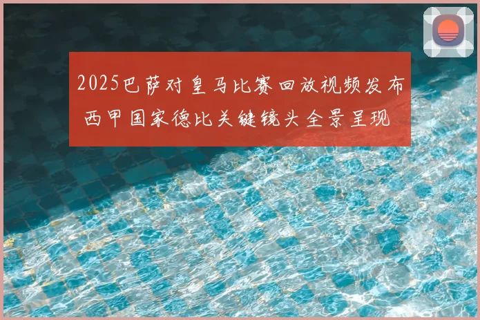 2025巴萨对皇马比赛回放视频发布 西甲国家德比关键镜头全景呈现