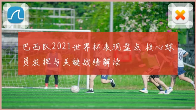 巴西队2021世界杯表现盘点 核心球员发挥与关键战绩解读