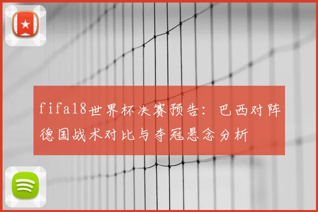 fifa18世界杯决赛预告：巴西对阵德国战术对比与夺冠悬念分析