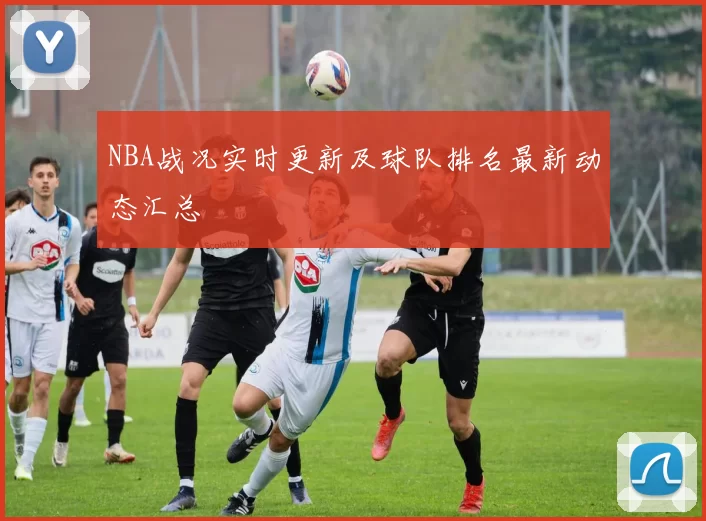 NBA战况实时更新及球队排名最新动态汇总