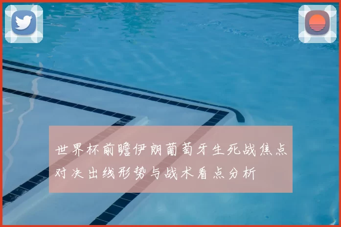 世界杯前瞻伊朗葡萄牙生死战焦点对决出线形势与战术看点分析