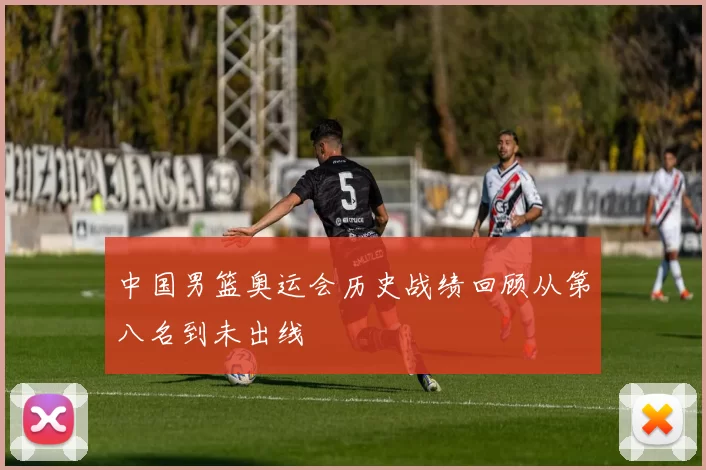 中国男篮奥运会历史战绩回顾从第八名到未出线