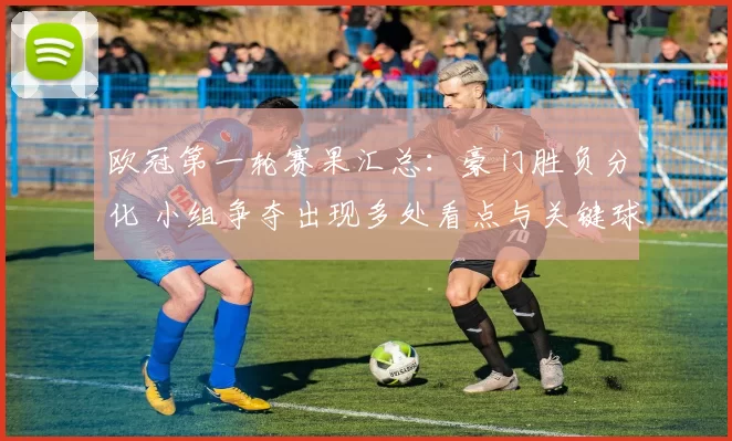 欧冠第一轮赛果汇总：豪门胜负分化 小组争夺出现多处看点与关键球员表现