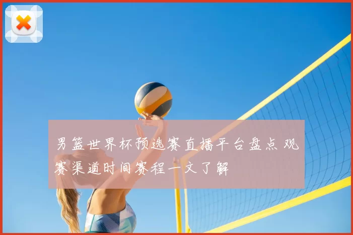 男篮世界杯预选赛直播平台盘点 观赛渠道时间赛程一文了解