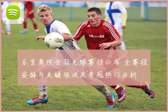 东京奥运会羽毛球赛程公布 全赛程安排与关键场次及夺冠热门分析