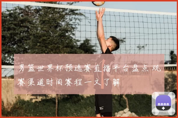 男篮世界杯预选赛直播平台盘点 观赛渠道时间赛程一文了解