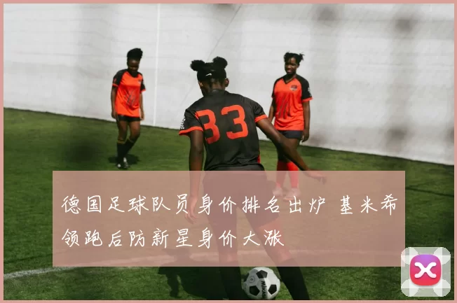 德国足球队员身价排名出炉 基米希领跑后防新星身价大涨