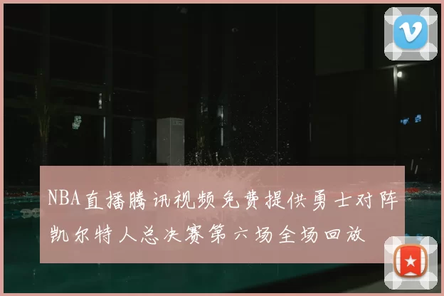 NBA直播腾讯视频免费提供勇士对阵凯尔特人总决赛第六场全场回放