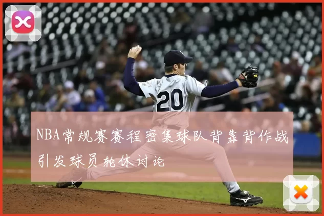 NBA常规赛赛程密集球队背靠背作战引发球员轮休讨论