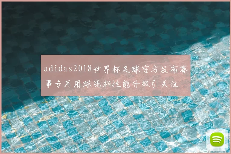 adidas2018世界杯足球官方发布赛事专用用球亮相性能升级引关注