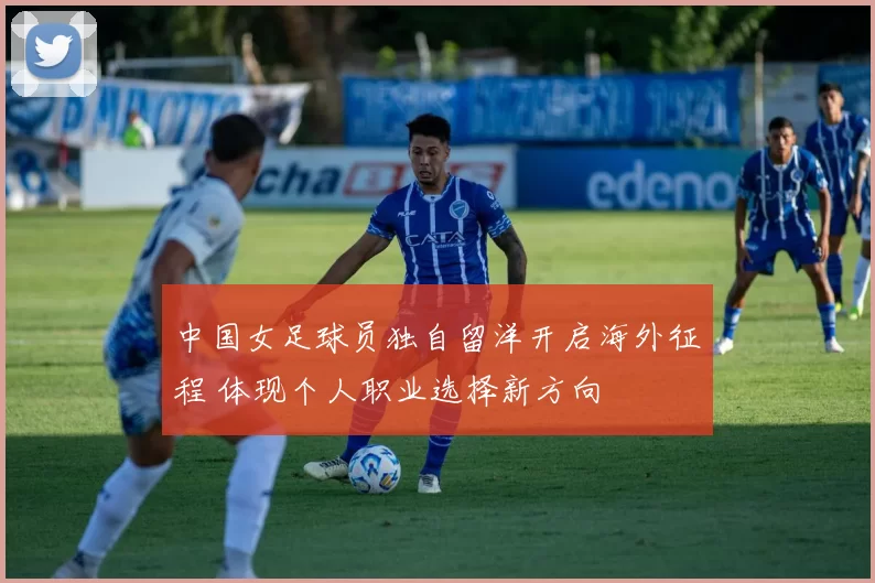 中国女足球员独自留洋开启海外征程 体现个人职业选择新方向
