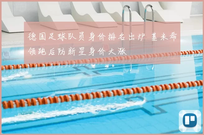 德国足球队员身价排名出炉 基米希领跑后防新星身价大涨