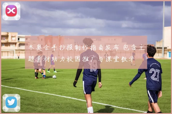 冬奥会手抄报制作指南发布 包含主题素材助力校园推广与课堂教学