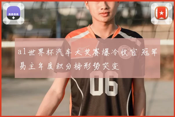 a1世界杯汽车大奖赛爆冷收官 冠军易主年度积分榜形势突变