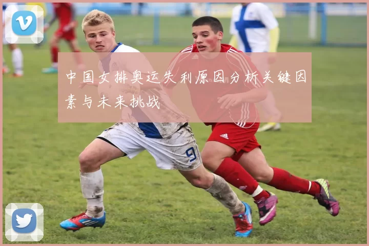 中国女排奥运失利原因分析关键因素与未来挑战