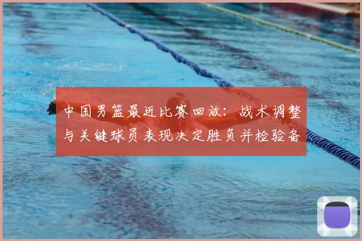 中国男篮最近比赛回放：战术调整与关键球员表现决定胜负并检验备战状态