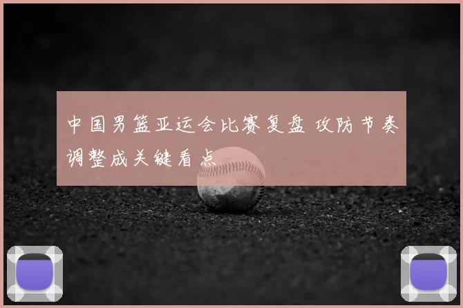 中国男篮亚运会比赛复盘 攻防节奏调整成关键看点
