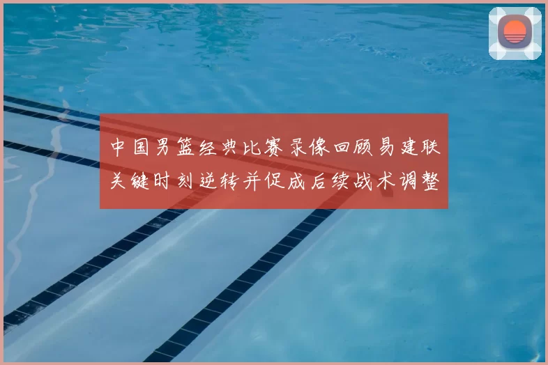 中国男篮经典比赛录像回顾易建联关键时刻逆转并促成后续战术调整