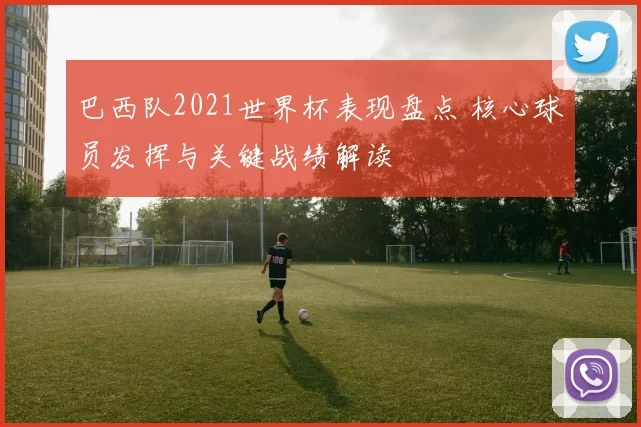 巴西队2021世界杯表现盘点 核心球员发挥与关键战绩解读