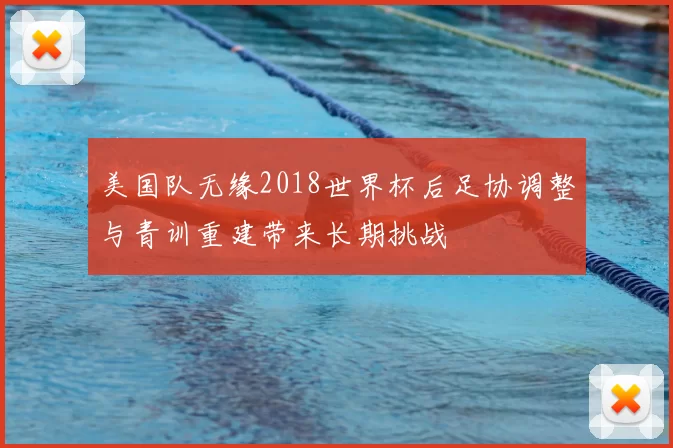 美国队无缘2018世界杯后足协调整与青训重建带来长期挑战