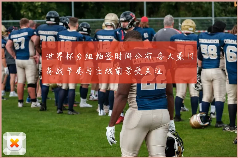 世界杯分组抽签时间公布 各大豪门备战节奏与出线前景受关注