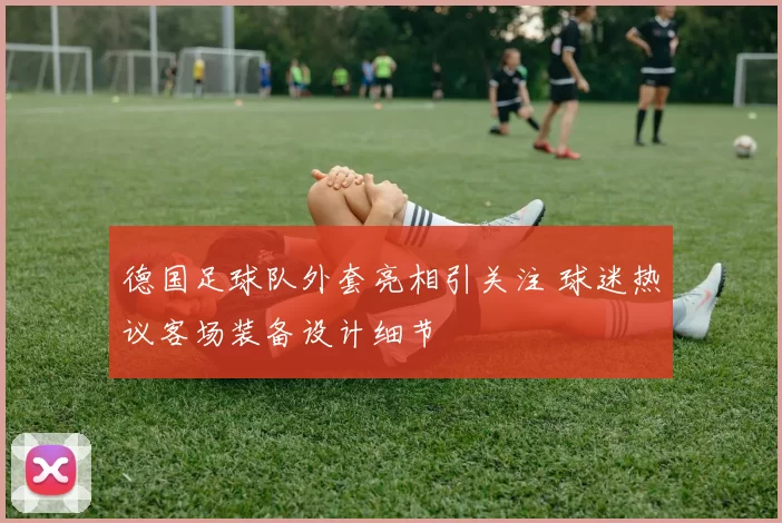 德国足球队外套亮相引关注 球迷热议客场装备设计细节