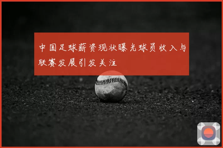 中国足球薪资现状曝光球员收入与联赛发展引发关注