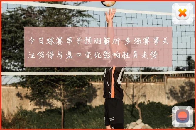 今日球赛串子预测解析 多场赛事关注伤停与盘口变化影响胜负走势