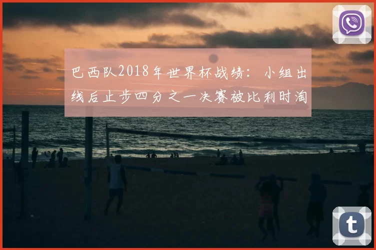 巴西队2018年世界杯战绩：小组出线后止步四分之一决赛被比利时淘汰