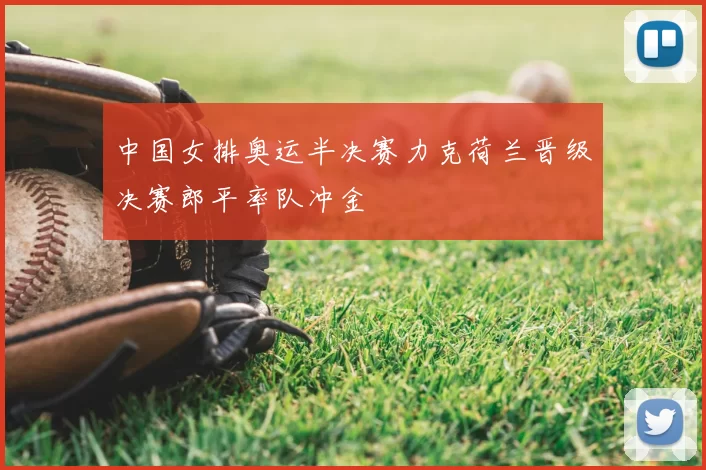 中国女排奥运半决赛力克荷兰晋级决赛郎平率队冲金