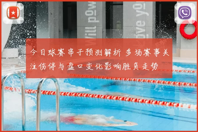今日球赛串子预测解析 多场赛事关注伤停与盘口变化影响胜负走势