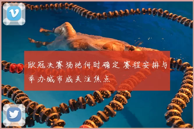 欧冠决赛场地何时确定 赛程安排与举办城市成关注焦点