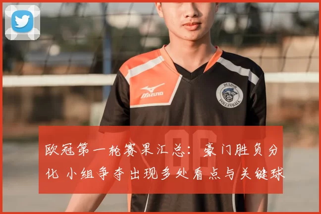 欧冠第一轮赛果汇总：豪门胜负分化 小组争夺出现多处看点与关键球员表现