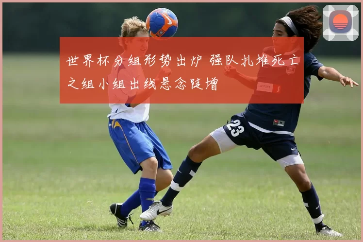 世界杯分组形势出炉 强队扎堆死亡之组小组出线悬念陡增