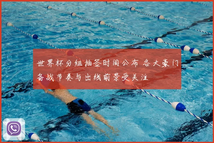 世界杯分组抽签时间公布 各大豪门备战节奏与出线前景受关注