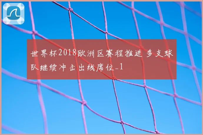 世界杯2018欧洲区赛程推进 多支球队继续冲击出线席位_1