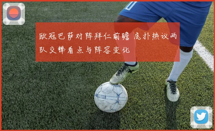 欧冠巴萨对阵拜仁前瞻 虎扑热议两队交锋看点与阵容变化