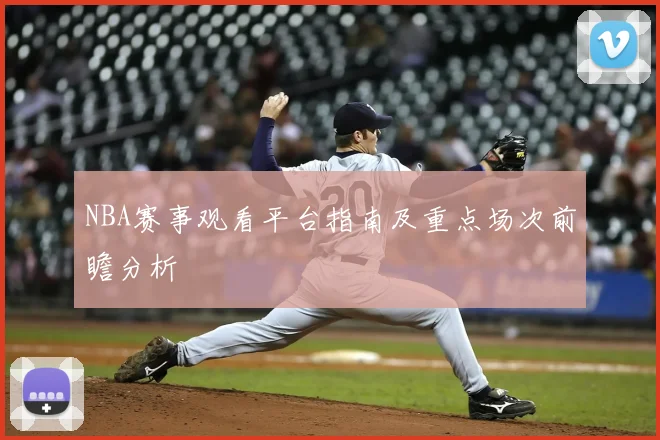 NBA赛事观看平台指南及重点场次前瞻分析
