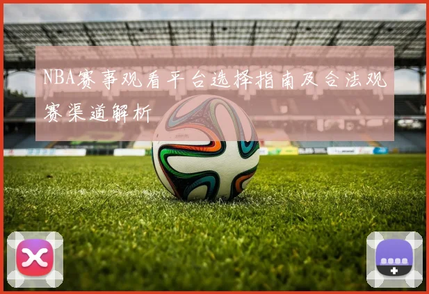 NBA赛事观看平台选择指南及合法观赛渠道解析