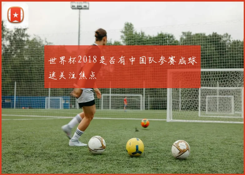 世界杯2018是否有中国队参赛成球迷关注焦点